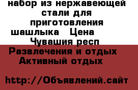 набор из нержавеющей стали для приготовления шашлыка › Цена ­ 500 - Чувашия респ. Развлечения и отдых » Активный отдых   